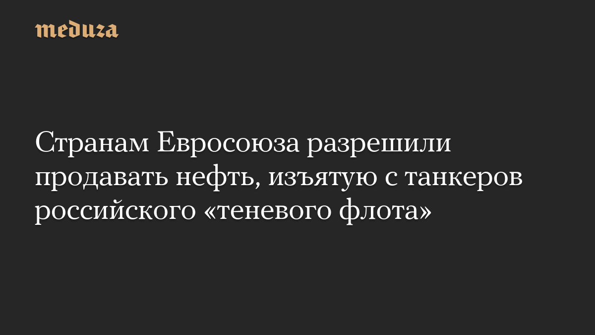 Странам Евросоюза разрешили продавать нефть, изъятую с танкеров российского «теневого флота»