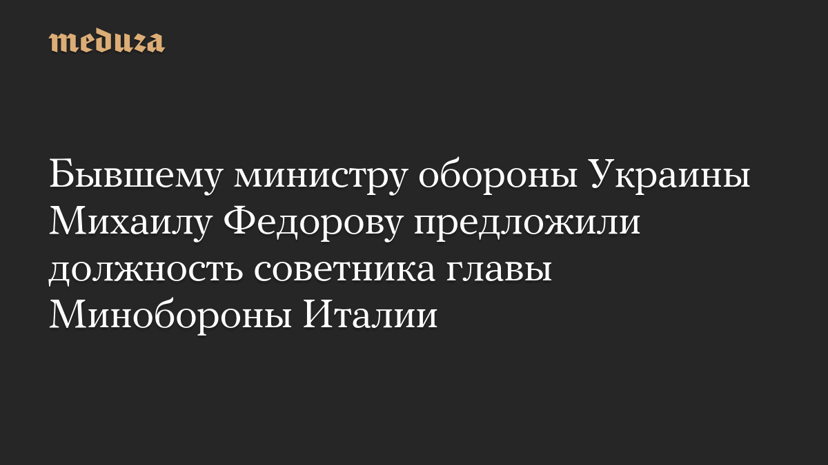 Бывшему министру обороны Украины Михаилу Федорову предложили должность советника главы Минобороны Италии