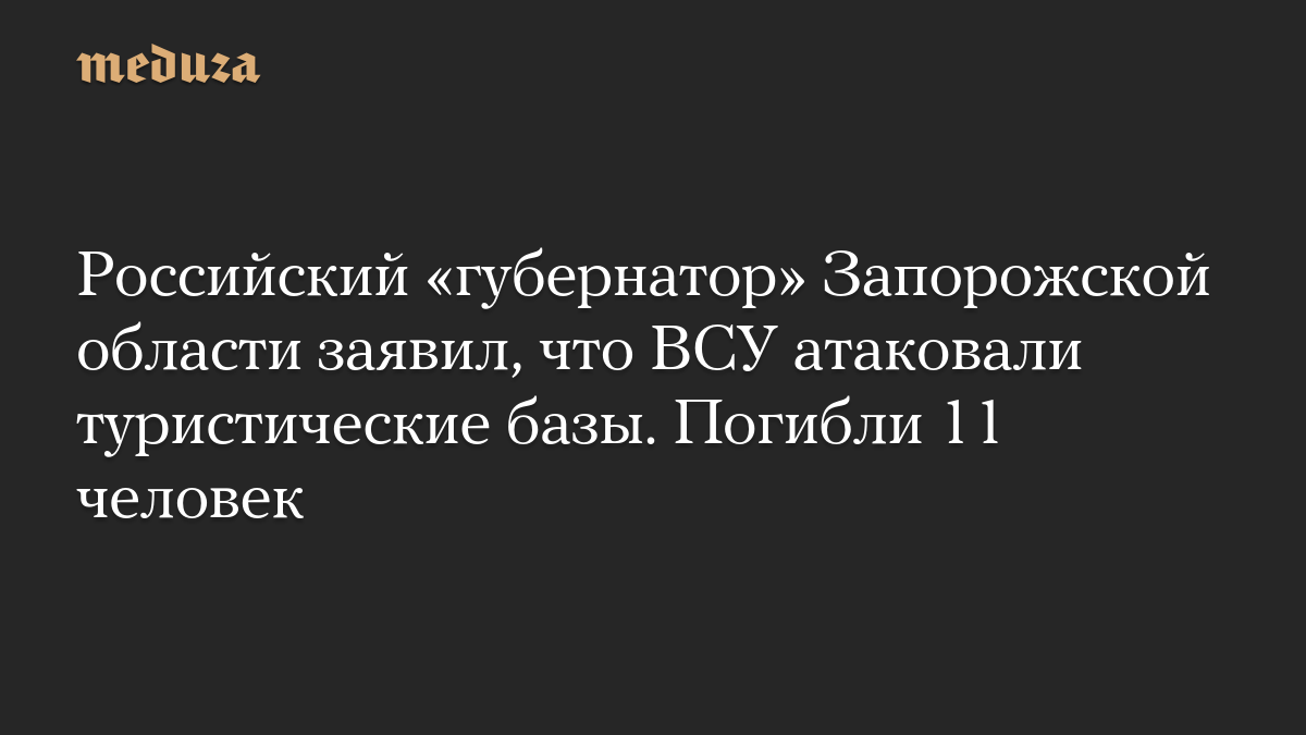 Российский «губернатор» Запорожской области заявил, что ВСУ атаковали туристические базы. Погибли 11 человек