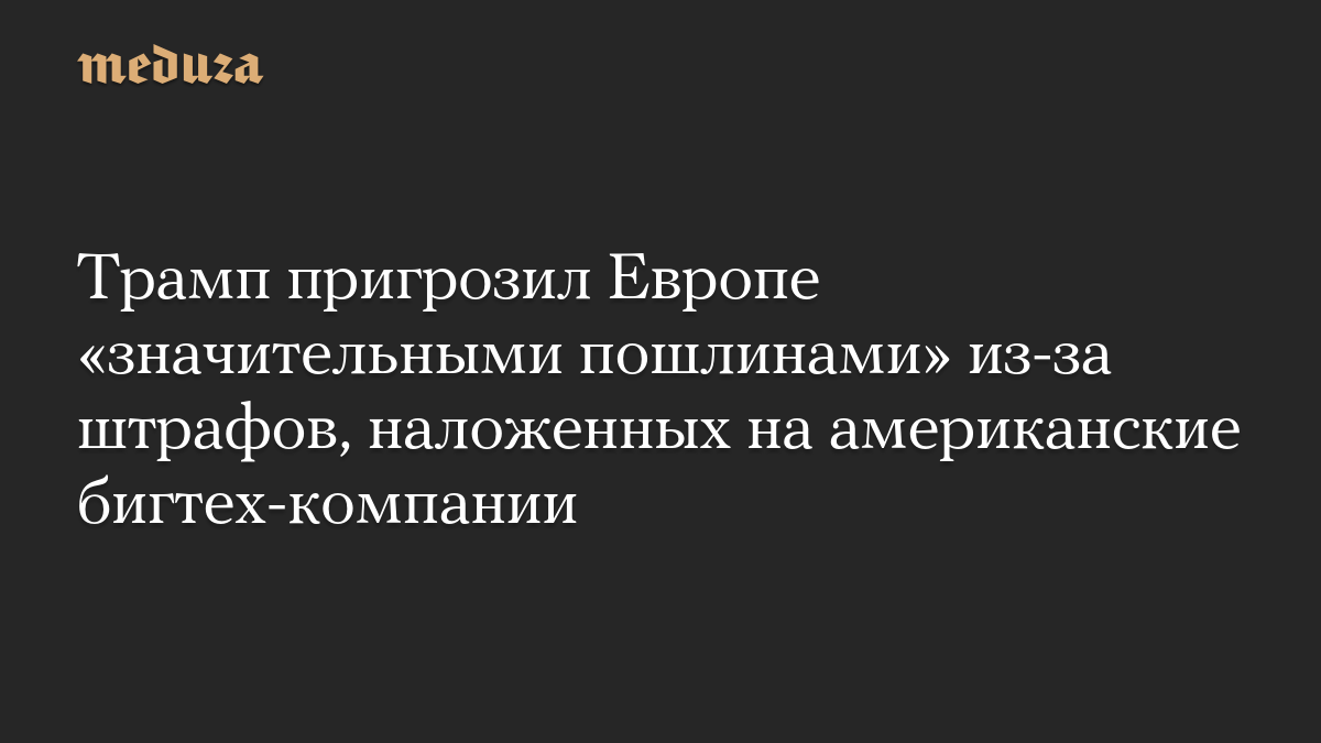 Трамп пригрозил Европе «значительными пошлинами» из-за штрафов, наложенных на американские бигтех-компании