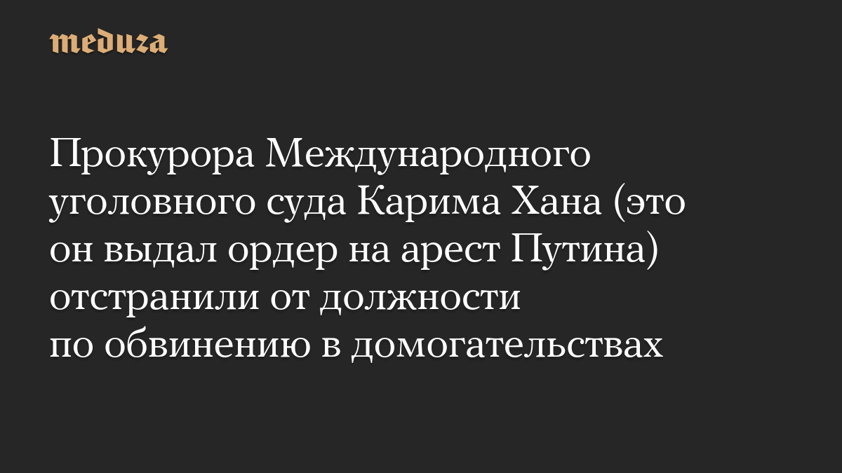 Прокурора Международного уголовного суда Карима Хана (это он выдал ордер на арест Путина) отстранили от должности по обвинению в домогательствах