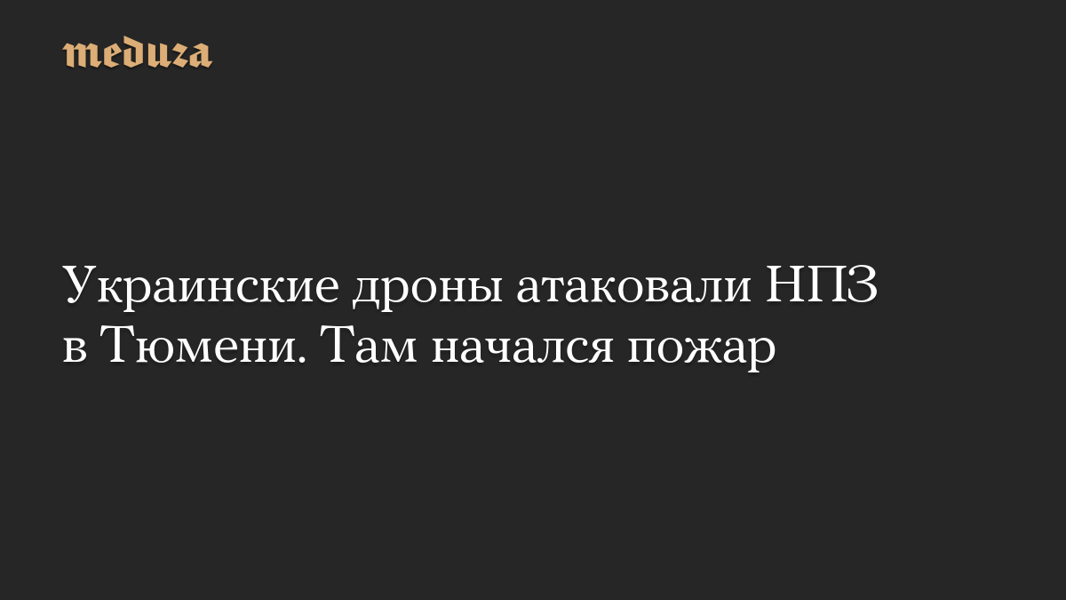 Украинские дроны атаковали НПЗ в Тюмени. Там начался пожар