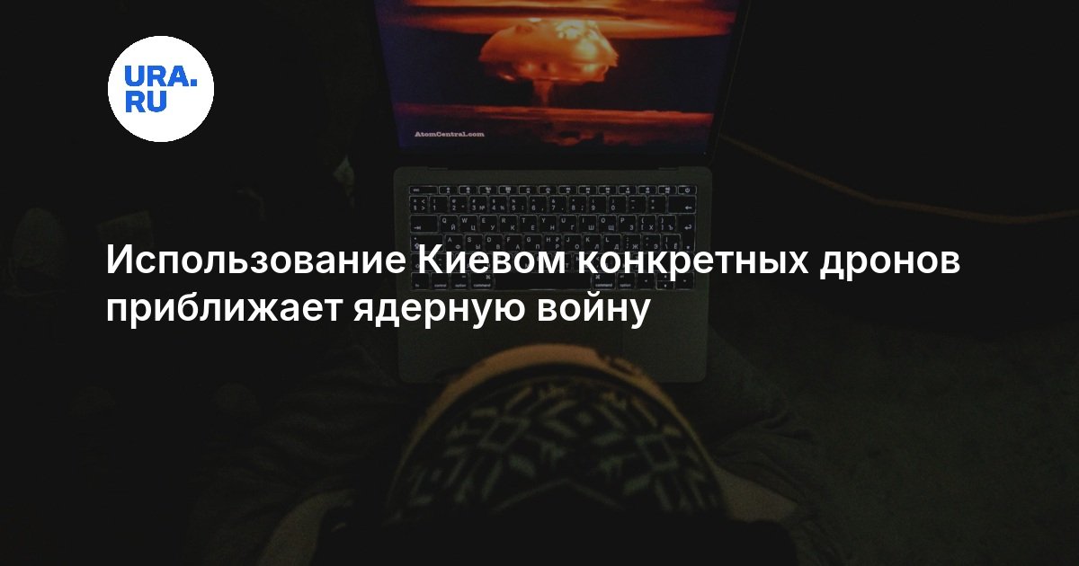 Использование Киевом конкретных дронов приближает ядерную войну