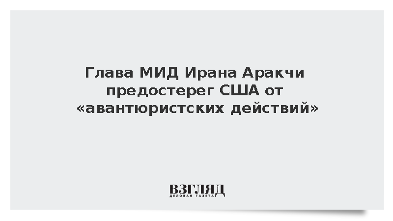 Глава МИД Ирана Аракчи предостерег США от «авантюристских действий»
